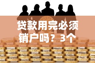 贷款用完必须销户吗？3个隐藏风险告诉你答案！