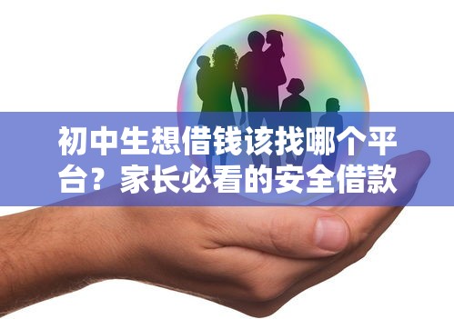 初中生想借钱该找哪个平台？家长必看的安全借款指南
