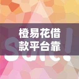 橙易花借款平台靠谱吗？实测+避坑指南看这里！