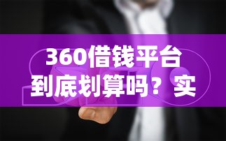 360借钱平台到底划算吗？实测对比+避坑指南