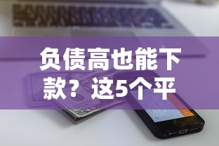 负债高也能下款？这5个平台审核宽松，额度还不低！