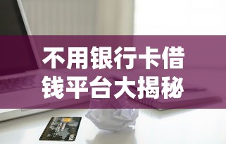 不用银行卡借钱平台大揭秘！应急借款原来这么简单