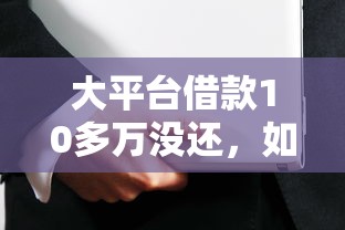 大平台借款10多万没还，如何自救才能避免被起诉？
