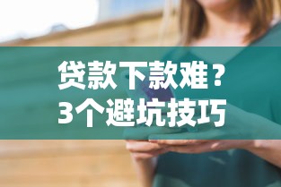 贷款下款难？3个避坑技巧+真实案例 看完终于知道原因了！