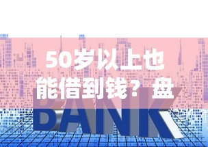 50岁以上也能借到钱？盘点几个正规靠谱的借款平台