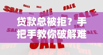 贷款总被拒？手把手教你破解难题，快速借到钱！
