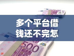 多个平台借钱还不完怎么办？3招自救指南，老铁们别慌！