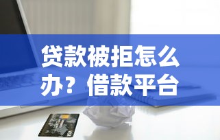贷款被拒怎么办？借款平台不放款的真相来了！
