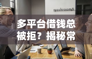 多平台借钱总被拒？揭秘常见原因和破解妙招！