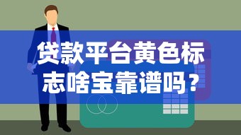贷款平台黄色标志啥宝靠谱吗？实测三大借款渠道避坑指南