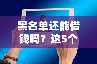 黑名单还能借钱吗？这5个平台或许能帮到你！