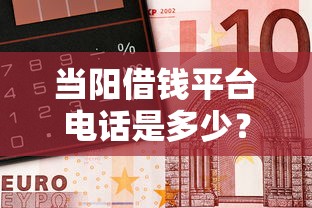 当阳借钱平台电话是多少？急用钱必看这3个正规渠道！