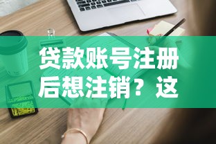 贷款账号注册后想注销？这些流程和隐患必须知道！