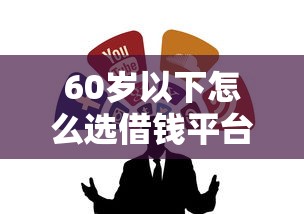 60岁以下怎么选借钱平台？这5个靠谱渠道别错过！