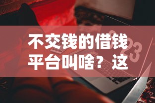 不交钱的借钱平台叫啥？这些正规渠道靠谱吗