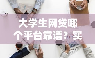 大学生网贷哪个平台靠谱？实测5家平台，急用钱这样选不踩坑！