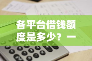 各平台借钱额度是多少？一文搞懂你的资金需求！