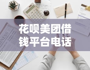 花呗美团借钱平台电话如何获取？正确拨打方式必看！
