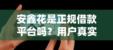 安鑫花是正规借款平台吗？用户真实使用体验大揭秘