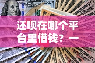 还呗在哪个平台里借钱？一文看懂正规渠道和申请技巧