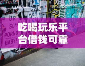 吃喝玩乐平台借钱可靠吗？实测发现这些坑千万别踩！