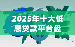 2025年十大低息贷款平台盘点:哪个借钱平台年化率最低? 2025年十大低息贷款平台盘点:哪个借钱平台年化率最低?