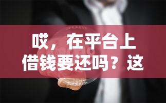 哎，在平台上借钱要还吗？这问题可能有点敏感…