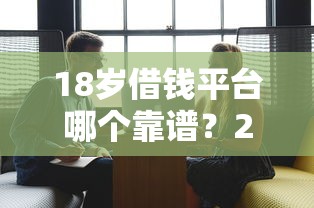 18岁借钱平台哪个靠谱？2025年轻人必看攻略，这7家正规平台值得选