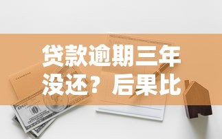 贷款逾期三年没还？后果比你想的更严重！千万别拖！