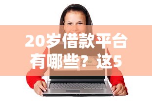 20岁借款平台有哪些？这5个正规渠道助你解决资金难题！