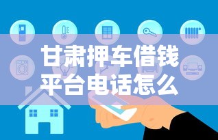 甘肃押车借钱平台电话怎么选？这几点一定要注意！