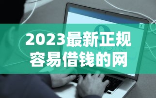 2023最新正规容易借钱的网贷平台推荐！这5个靠谱渠道快速到账