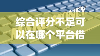 综合评分不足可以在哪个平台借到钱急需4万，整理五个秒批通过的网贷app
