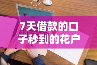 7天借款的口子秒到的花户征信低能下款吗？看看这5个网黑真正能下款的软件