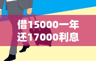 借15000一年还17000利息多少，整理五个急用钱5000快审快贷无需征信软件