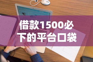 借款1500必下的平台口袋花怎么下载？看看这5个芝麻分负面借款的口子