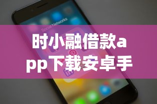 时小融借款app下载安卓手机可以用吗？梳理五个贷款秒下的口子