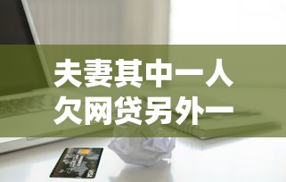 夫妻其中一人欠网贷另外一个能借到钱吗：梳理5个抵押车贷款平台