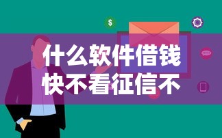 什么软件借钱快不看征信不用银行卡的：看看这5个不看征信大数据的贷款平台一定能下款