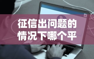 征信出问题的情况下哪个平台可以借款？看看这5个平台贷款容易
