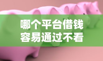 哪个平台借钱容易通过不看征信正规的，公布五个花儿朵朵贷款平台官网