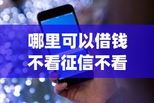 哪里可以借钱不看征信不看大数据记录：整理五个不看征信查询的app