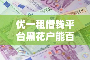 优一租借钱平台黑花户能百分百下款吗？公布5个借款平台不看负债容易借钱