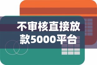 不审核直接放款5000平台会怎么样，罗列5个借钱容易的平台