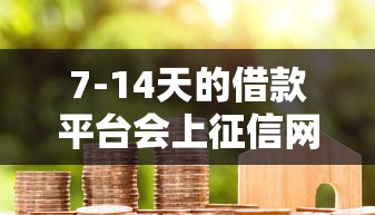 7-14天的借款平台会上征信网吗：梳理五个贷款平台小额