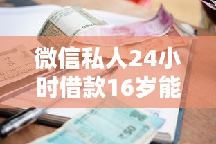 微信私人24小时借款16岁能借吗：公布五个现在还能贷款的平台