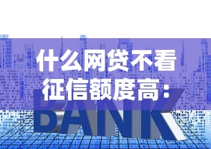 什么网贷不看征信额度高:整理五个贷款利率低的平台 什么网贷不看征信额度高:整理五个贷款利率低的平台