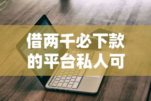借两千必下款的平台私人可以借吗：推荐5个借钱平台不看综合评估的平台