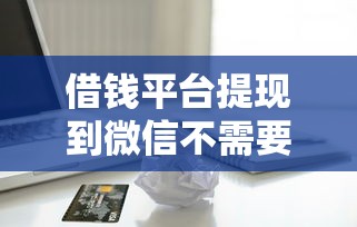 借钱平台提现到微信不需要银行卡，推荐五个贷款利息低的平台正规