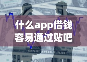 什么app借钱容易通过贴吧查到？整合5个平台借钱易通过不看征信